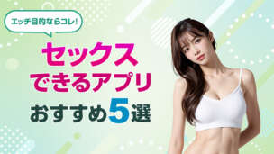 セックスできるアプリおすすめ5選！今すぐエッチできる子を出会い系で探す方法