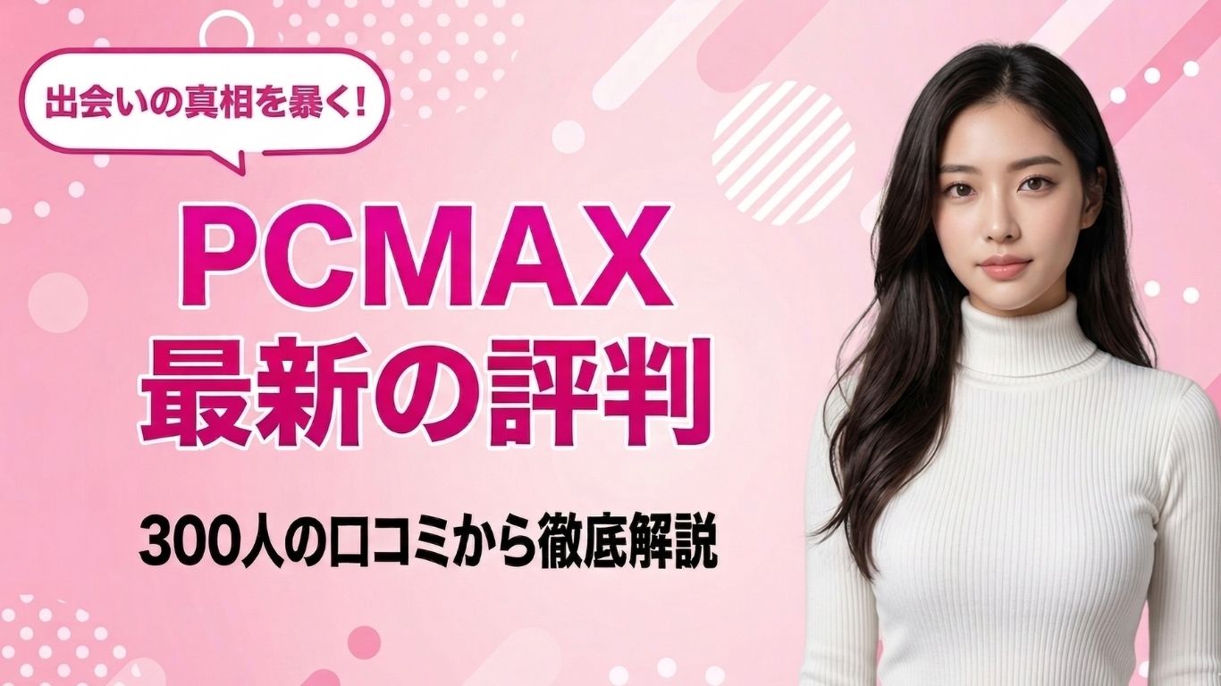 PCMAXの口コミ評判!300人のレビューと編集部の潜入調査で徹底解剖