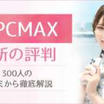 PCMAXの口コミ評判!300人のレビューと編集部の潜入調査で徹底解剖