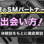 SMパートナーとの出会い方5選を徹底解説！実際に全部試してわかったおすすめのSM募集方法