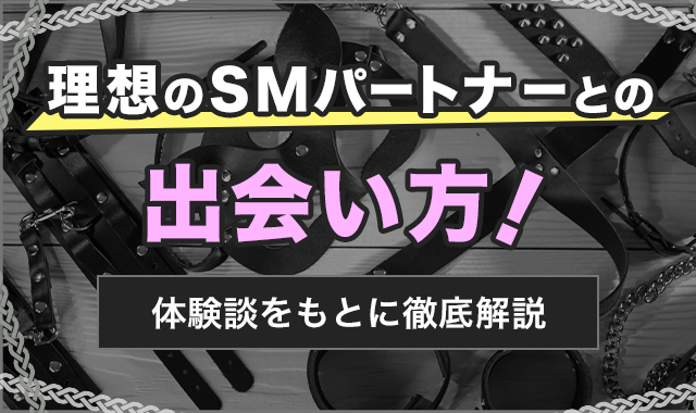 SMパートナーとの出会い方5選を徹底解説！実際に全部試してわかったおすすめのSM募集方法