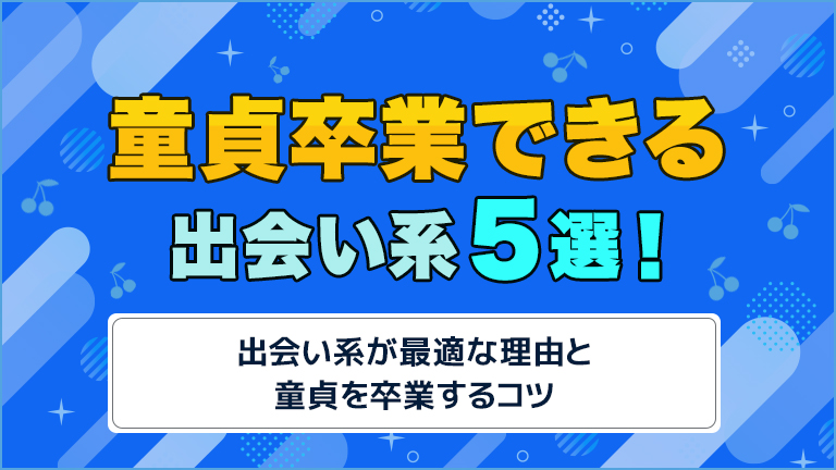 童貞卒業におすすめの出会系アプリ5選！彼女がいなくてもすぐに脱童貞する方法