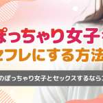 ぽっちゃり女性をセフレにする方法！エロい体のぽっちゃり女子とセックスするならコレを使え