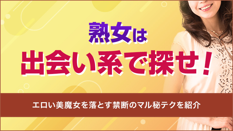 熟女は出会い系で探せ！エロい美魔女を落とす禁断のマル秘テク