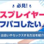 コスプレイヤーとオフパコしたい人必見！出会いやセックスする方法を紹介