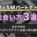 理想のSMパートナーとの出会い方3選！おすすめのマッチングアプリ・出会い系も紹介
